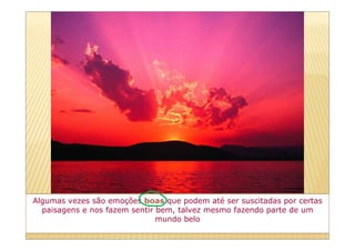 Algumas vezes são emoções boas que podem até ser suscitadas por certas
  paisagens e nos fazem sentir bem, talvez mesmo fazendo parte de um
                               mundo belo
 