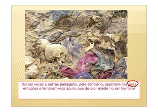 Outras vezes e outras paisagens, pelo contrário, suscitam-nos más
 emoções e lembram-nos aquilo que de pior existe no ser humano
 
