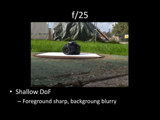 f/25 
• Shallow DoF 
– Foreground sharp, backgroung blurry 
