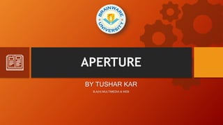 APERTURE
BY TUSHAR KAR
B.A(H) MULTIMEDIA & WEB
 