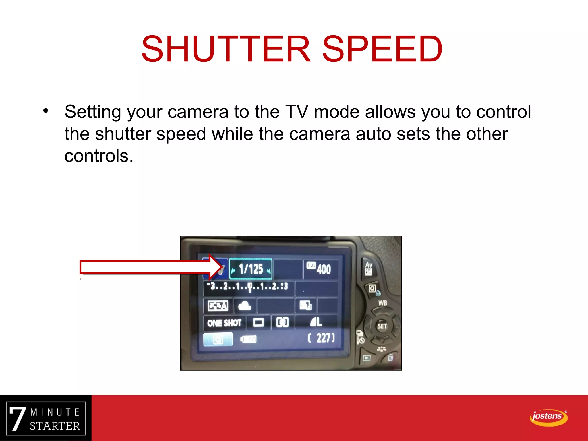 • Setting your camera to the TV mode allows you to control
the shutter speed while the camera auto sets the other
controls.
SHUTTER SPEED
 