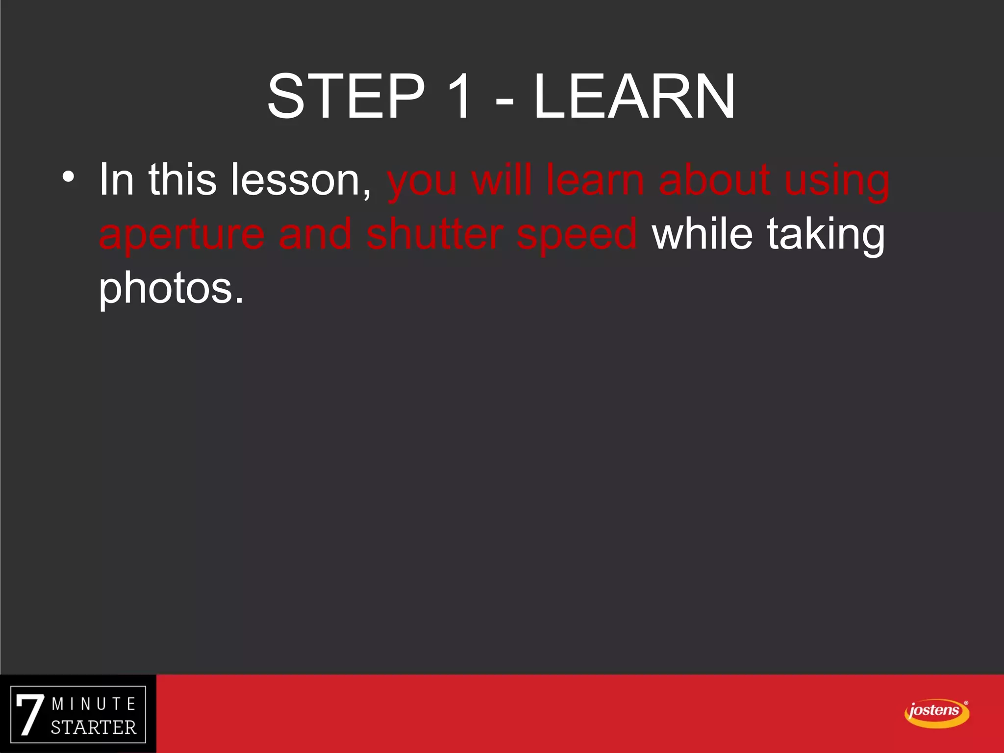 STEP 1 - LEARN
• In this lesson, you will learn about using
aperture and shutter speed while taking
photos.
 
