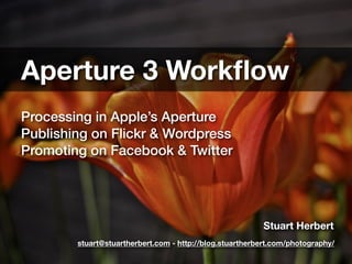 Aperture 3 Workﬂow
Processing in Apple’s Aperture
Publishing on Flickr & Wordpress
Promoting on Facebook & Twitter




                                                         Stuart Herbert
        stuart@stuartherbert.com - http://blog.stuartherbert.com/photography/
 