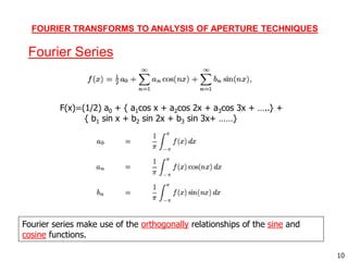 Fourier Series
Fourier series make use of the orthogonally relationships of the sine and
cosine functions.
F(x)=(1/2) a0 + { a1cos x + a2cos 2x + a3cos 3x + …..} +
{ b1 sin x + b2 sin 2x + b3 sin 3x+ ……}
10
FOURIER TRANSFORMS TO ANALYSIS OF APERTURE TECHNIQUES
 