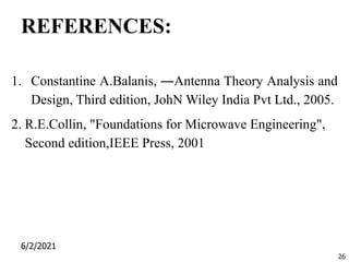 REFERENCES:
1. Constantine A.Balanis, ―Antenna Theory Analysis and
Design, Third edition, JohN Wiley India Pvt Ltd., 2005.
2. R.E.Collin, "Foundations for Microwave Engineering",
Second edition,IEEE Press, 2001
6/2/2021
26
 