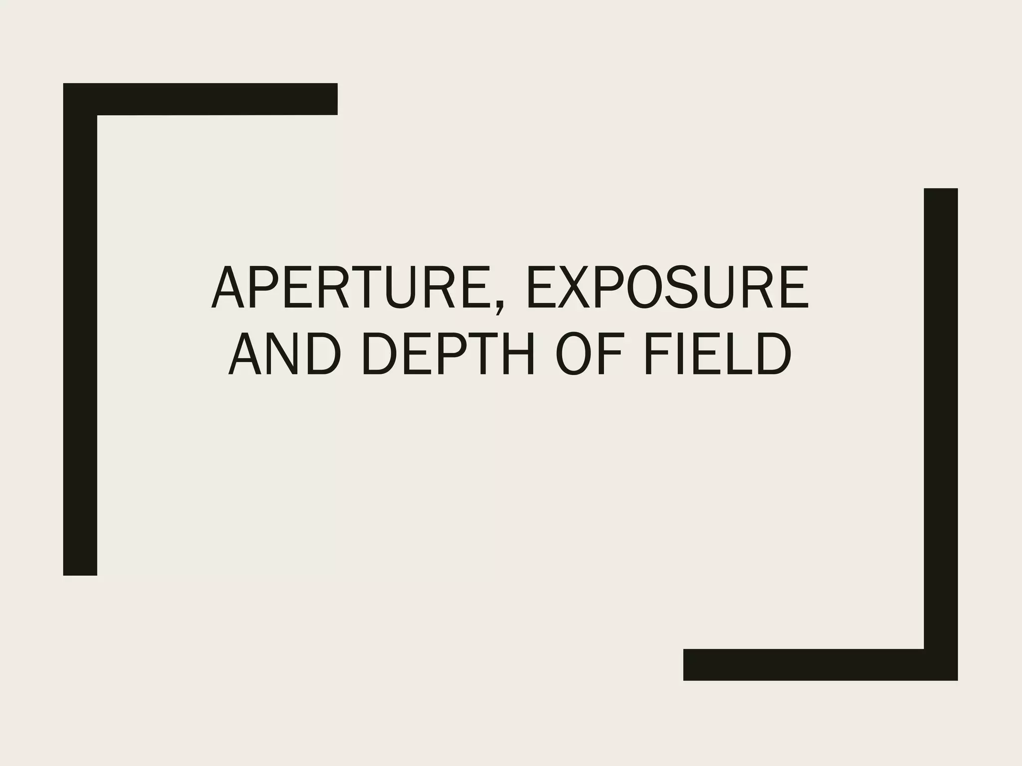 APERTURE, EXPOSURE
AND DEPTH OF FIELD
 