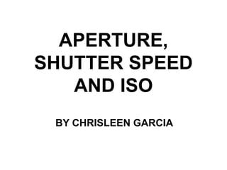 APERTURE,
SHUTTER SPEED
AND ISO
BY CHRISLEEN GARCIA
 