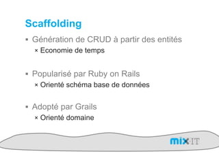 Scaffolding
!  Génération de CRUD à partir des entités
   !  Economie de temps


!  Popularisé par Ruby on Rails
   !  Orienté schéma base de données


!  Adopté par Grails
   !  Orienté domaine
 
