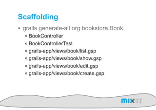 Scaffolding
!  grails generate-all org.bookstore.Book
    !  BookController
    !  BookControllerTest
    !  grails-app/views/book/list.gsp
    !  grails-app/views/book/show.gsp
    !  grails-app/views/book/edit.gsp
    !  grails-app/views/book/create.gsp
 