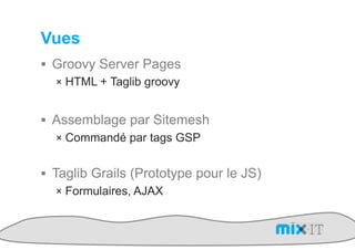 Vues
!  Groovy Server Pages
   !  HTML + Taglib groovy


!  Assemblage par Sitemesh
   !  Commandé par tags GSP


!  Taglib Grails (Prototype pour le JS)
    !  Formulaires, AJAX
 