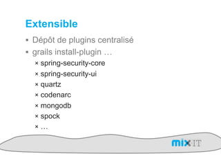 Extensible
!  Dépôt de plugins centralisé
!  grails install-plugin …
    !  spring-security-core
    !  spring-security-ui
    !  quartz
    !  codenarc
    !  mongodb
    !  spock
    !  …
 