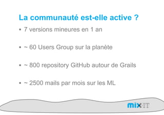 La communauté est-elle active ?
!  7 versions mineures en 1 an


!  ~ 60 Users Group sur la planète


!  ~ 800 repository GitHub autour de Grails


!  ~ 2500 mails par mois sur les ML
 