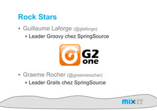 Rock Stars
!  Guillaume Laforge (@glaforge)
   !  Leader Groovy chez SpringSource




!  Graeme Rocher (@graemerocher)
   !  Leader Grails chez SpringSource
 