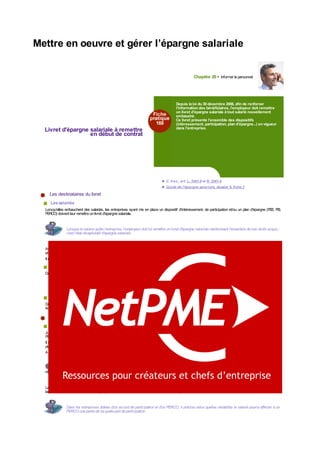 Mettre en oeuvre et gérer l’épargne salariale
Chapitre 20 ▪ Informer lepersonnel
Livret d'épargne salariale à remettre
en début de contrat
169
Depuis laloi du 30décembre 2006, afin de renforcer
l'information des bénéficiaires, l'employeur doit remettre
un livret d'épargne salariale àtout salarié nouvellement
embauché.
Ce livret présente l'ensemble des dispositifs
(intéressement, participation, plan d'épargne...) en vigueur
dans l'entreprise.
C. trav., art. L. 3341-6 et R. 3341-5
Guide de l'épargne salariale, dossier 9, fiche 3
Les destinataires du livret
Lessalariés
Lorsqu'elles embauchent des salariés, les entreprises ayant mis en place un dispositif d'intéressement, de participation et/ou un plan d'épargne (PEE, PEI,
PERCO) doivent leur remettreunlivret d'épargnesalariale.
Lorsque le salarié quitte l'entreprise, l'employeur doit lui remettre un livret d'épargne salariale mentionnant l'ensemble de ses droits acquis :
c'est l'état récapitulatif d'épargnesalariale.
Aucun délai formel n'est fixé pour remettre ce livret. La jurisprudence considère qu'une remise tardive ne cause pas nécessairement de préjudice au salarié
et n'entraînedonc pas automatiquement sonindemnisation( Cass. soc., 18mai 2011, n°10-11.043).
Il est recommandédeleremettreàtous les autres salariés, y compris ceux recrutés avant le30décembre2006.
Lesautresbénéficiaires
Depuis undécret du30mars 2009, lelivret d'épargnesalarialedoit aussi êtreremis :
aux chefs d'entreprise, aux mandataires sociaux et aux conjoints de chefs d'entreprise ayant le statut de conjoint collaborateur ou de conjoint associé
et qui peuvent bénéficier del'intéressement et delaparticipation;
aux agents commerciaux et aux agents généraux d'assurance ayant conclu un contrat individuel avec une entreprise dont ils commercialisent les
produits et qui bénéficient d'unpland'épargnesalariale.
Lesreprésentantsdu personnel
Depuis le 8 août 2015, le livret doit également être porté à la connaissance des représentants du personnel, en tant qu'élément de la base unique de données
économiques et sociales.
Les caractéristiques du livret
Un contenu réglementé
Jusqu'au 8 août 2015, le contenu du livret d'épargne salariale devait comporter un rappel de dispositifs suivants : intéressement, participation, PEE, PEI et
PERCO.
Il s'agissait donc d'une information générique sur les différents dispositifs prévus par le code du travail ; le livret présentait les dispositifs d'épargne mis en
placedans l'entrepriseoupas.
A partir du8août 2015, lelivret doit présenter les seuls dispositifs mis enplacedans l'entreprise.
Il doit donc êtremis àjour àchaqueajout dedispositif, avec l'aidedugestionnairedel'épargnesalariale.
Le cas échéant, il doit aussi contenir une attestation indiquant la nature et le montant des droits liés à la réserve spéciale de participation (RSP) et la date à
laquelleles droits éventuellement acquis par lesalariédurant l'exerciceencours seront répartis.
Dans les entreprises dotées d'un accord de participation et d'un PERCO, il précise selon quelles modalités le salarié pourra affecter à un
PERCO unepartiedesaquote-part departicipation.
 