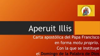 Aperuit Illis
Carta apostólica del Papa Francisco
en forma motu proprio.
Con la que se instituye
el Domingo de la Palabra de Dios
 