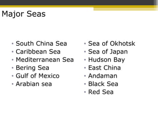 • Sea of Okhotsk
• Sea of Japan
• Hudson Bay
• East China
• Andaman
• Black Sea
• Red Sea
• South China Sea
• Caribbean Sea
• Mediterranean Sea
• Bering Sea
• Gulf of Mexico
• Arabian sea
Major Seas
 