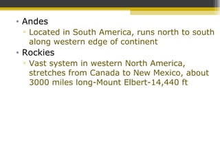• Andes
▫ Located in South America, runs north to south
along western edge of continent
• Rockies
▫ Vast system in western North America,
stretches from Canada to New Mexico, about
3000 miles long-Mount Elbert-14,440 ft
 