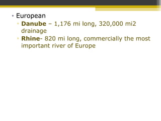• European
▫ Danube – 1,176 mi long, 320,000 mi2
drainage
▫ Rhine- 820 mi long, commercially the most
important river of Europe
 