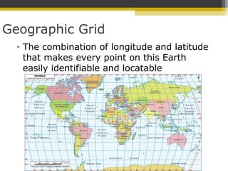 Geographic Grid
• The combination of longitude and latitude
that makes every point on this Earth
easily identifiable and locatable
 