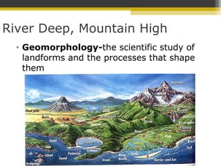 River Deep, Mountain High
• Geomorphology-the scientific study of
landforms and the processes that shape
them
 