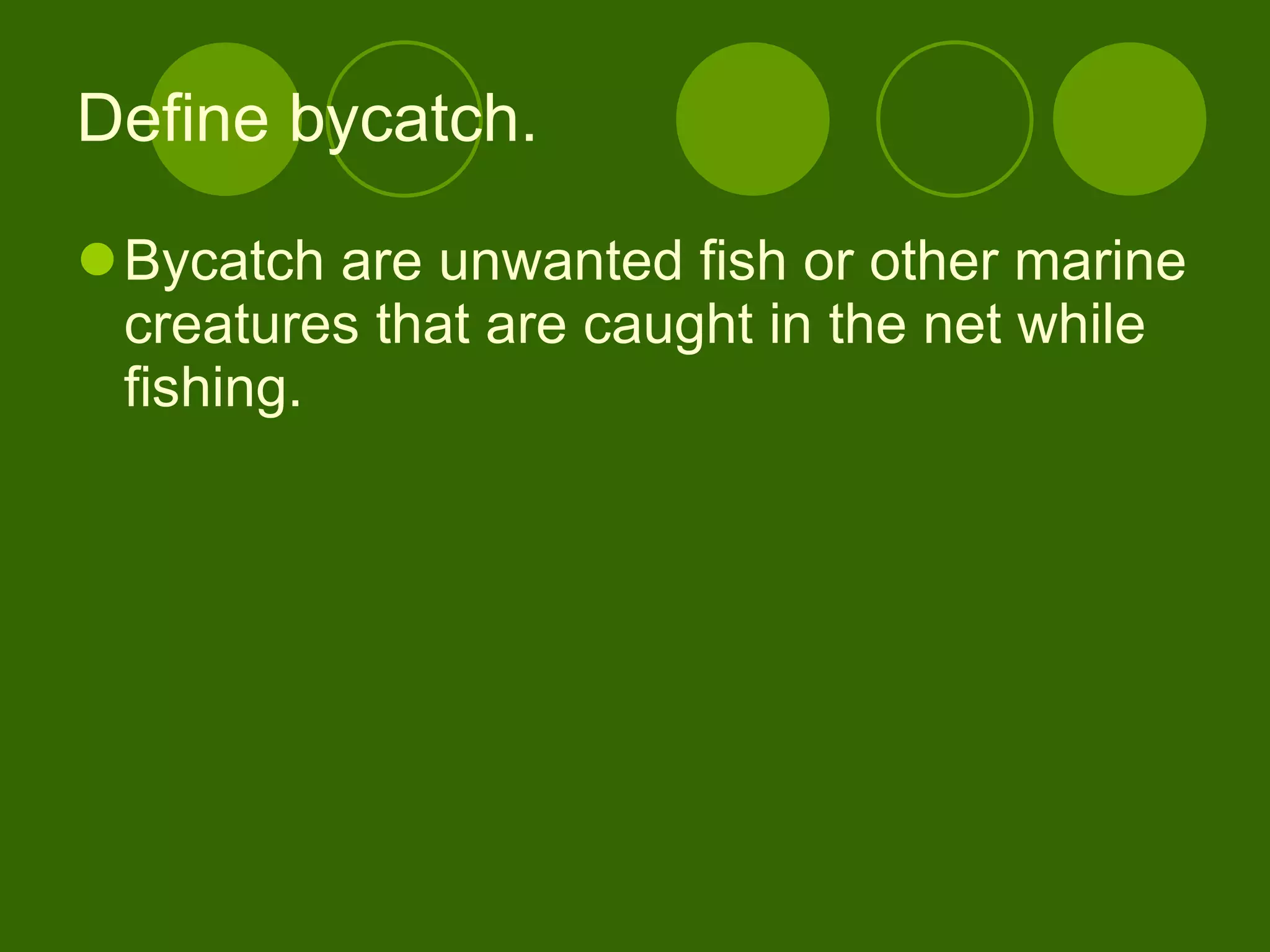 Define bycatch. Bycatch are unwanted fish or other marine creatures that are caught in the net while fishing. 