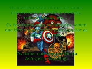 Os brasileiros são vítimas de vários crimes contra sua pátria, crenças, cultura, língua, etc...  Os brasileiros mais esclarecidos sabem que têm muitas razões para resgatar as raízes culturais. Os dados que seguem são da  Antropos Consulting : 