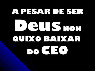 A PESAR DE SER

Deus NON
QUIXO BAIXAR
  DO   CEO
 