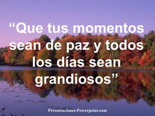 “ Que tus momentos sean de paz y todos los días sean grandiosos” Presentaciones-Powerpoint.com 