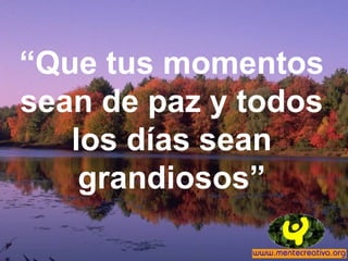 “Que tus momentos
sean de paz y todos
los días sean
grandiosos”
 