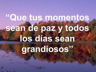 “Que tus momentos
sean de paz y todos
los días sean
grandiosos”
 
