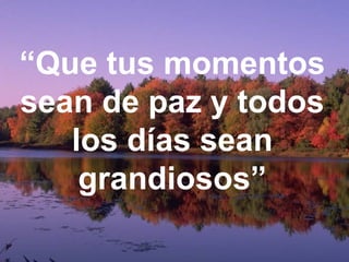 “ Que tus momentos sean de paz y todos los días sean grandiosos” 