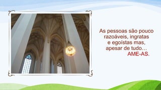 As pessoas são pouco
razoáveis, ingratas
e egoístas mas,
apesar de tudo…
AME-AS.
 