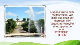 Quando fizer o bem,
muitas vezes, vão
dizer que o faz por
interesse, com
segundas intenções
mas, apesar de
tudo…
PRATIQUE
O BEM.
 