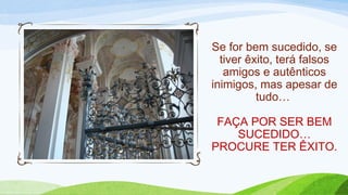 Se for bem sucedido, se
tiver êxito, terá falsos
amigos e autênticos
inimigos, mas apesar de
tudo…
FAÇA POR SER BEM
SUCEDIDO…
PROCURE TER ÊXITO.
 