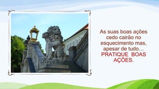 As suas boas ações
cedo cairão no
esquecimento mas,
apesar de tudo…
PRATIQUE BOAS
AÇÕES.
 
