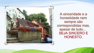 A sinceridade e a
honestidade nem
sempre são
correspondidas mas,
apesar de tudo…
SEJA SINCERO E
HONESTO.
 