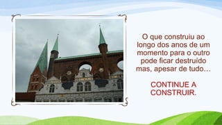 O que construiu ao
longo dos anos de um
momento para o outro
pode ficar destruído
mas, apesar de tudo…
CONTINUE A
CONSTRUIR.
 