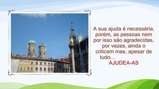 A sua ajuda é necessária,
porém, as pessoas nem
por isso são agradecidas,
por vezes, ainda o
criticam mas, apesar de
tudo…
AJUDEA-AS
 