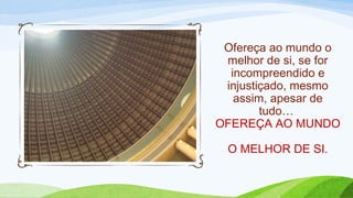 Ofereça ao mundo o
melhor de si, se for
incompreendido e
injustiçado, mesmo
assim, apesar de
tudo…
OFEREÇA AO MUNDO
O MELHOR DE SI.
 