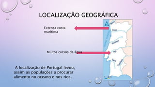 LOCALIZAÇÃO GEOGRÁFICA
Extensa costa
marítima
Muitos cursos de água
A localização de Portugal levou,
assim as populações a procurar
alimento no oceano e nos rios.
 