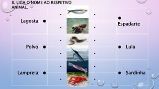 Lagosta ●
● ●
●
Espadarte
● ●
Polvo ●
● ●
● Lula
● ●
Lampreia ●
● ●
● Sardinha
● ●
B. LIGA O NOME AO RESPETIVO
ANIMAL.
 