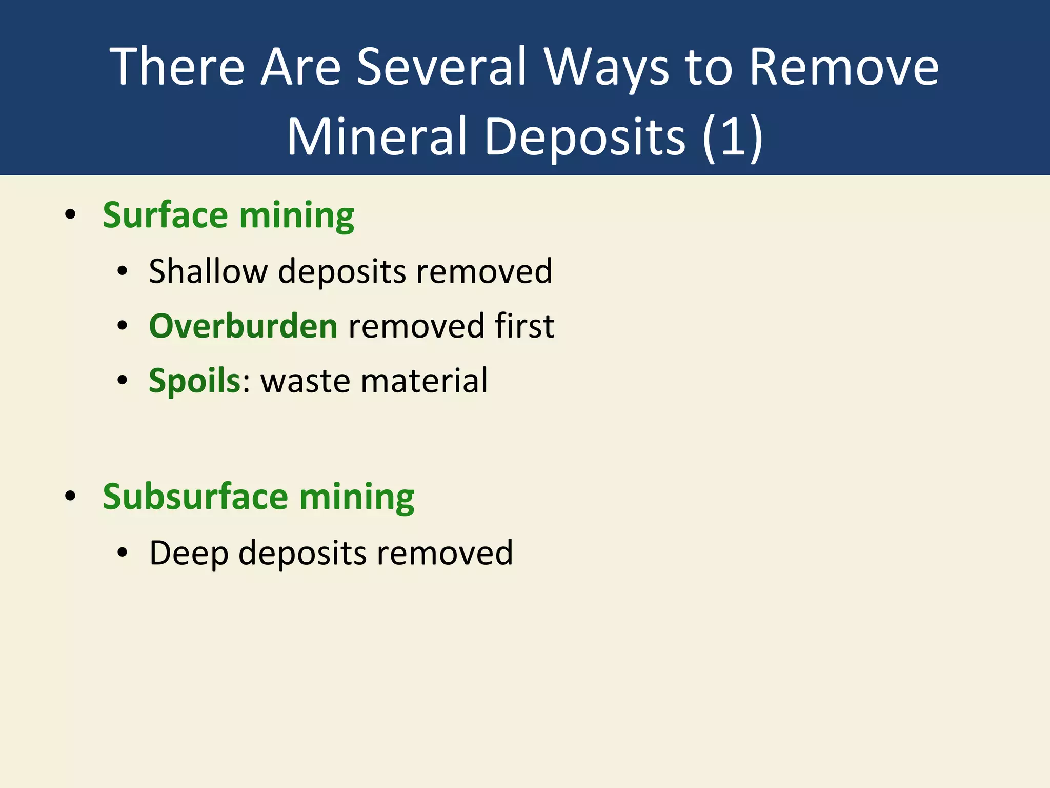 There Are Several Ways to Remove
Mineral Deposits (1)
• Surface mining
• Shallow deposits removed
• Overburden removed first
• Spoils: waste material
• Subsurface mining
• Deep deposits removed
 