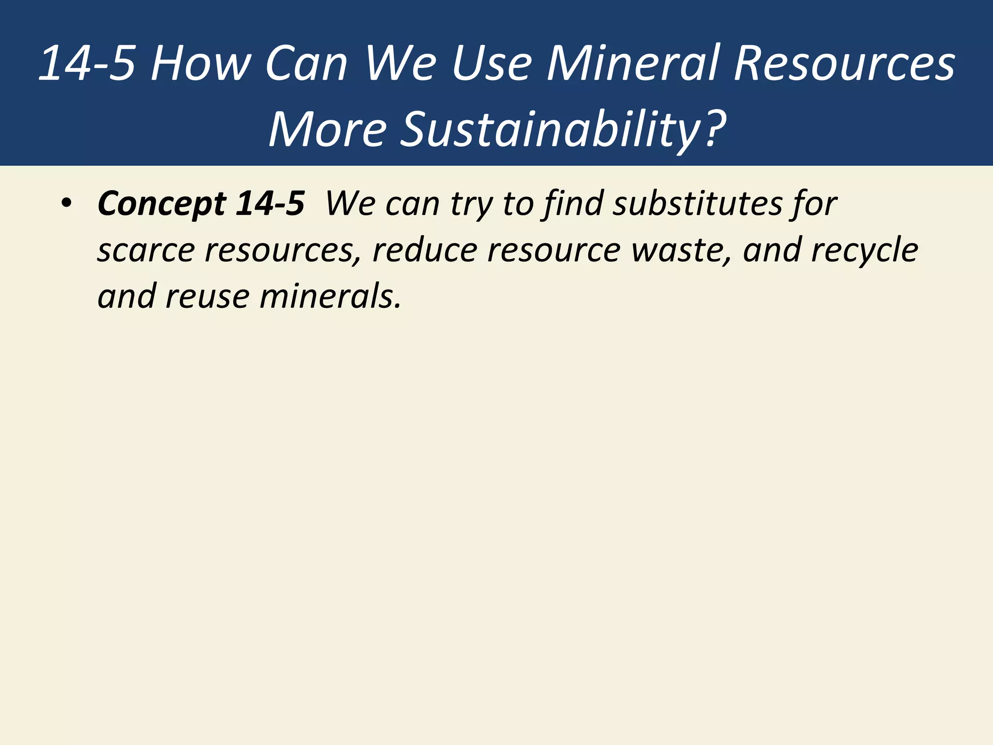 14-5 How Can We Use Mineral Resources
More Sustainability?
• Concept 14-5 We can try to find substitutes for
scarce resources, reduce resource waste, and recycle
and reuse minerals.
 