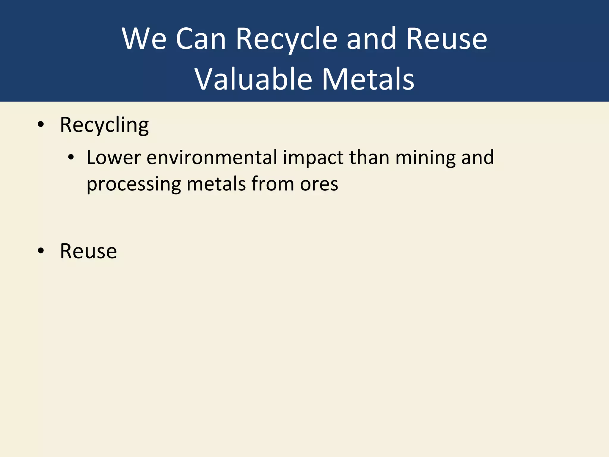 We Can Recycle and Reuse
Valuable Metals
• Recycling
• Lower environmental impact than mining and
processing metals from ores
• Reuse
 