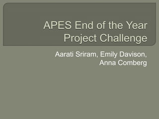 APES End of the Year Project Challenge Aarati Sriram, Emily Davison, Anna Comberg 