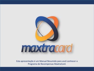 Esta apresentação é um Manual Resumido para você conhecer o
            Programa de Recompensas MaxtraCard.
 