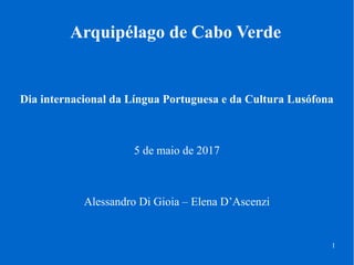 Arquipélago de Cabo Verde
1
Dia internacional da Língua Portuguesa e da Cultura Lusófona
5 de maio de 2017
Alessandro Di Gioia – Elena D’Ascenzi
 