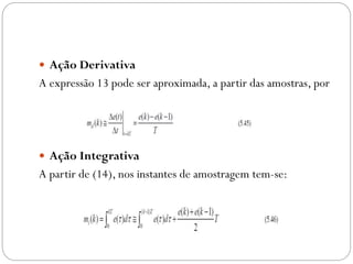  Ação Derivativa

A expressão 13 pode ser aproximada, a partir das amostras, por

 Ação Integrativa

A partir de (14), nos instantes de amostragem tem-se:

 