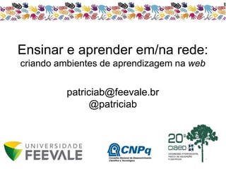 Ensinar e aprender em/na rede: 
criando ambientes de aprendizagem na web 
patriciab@feevale.br 
@patriciab 
