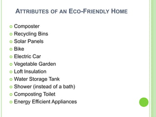 ATTRIBUTES OF AN ECO-FRIENDLY HOME

 Composter
 Recycling Bins

 Solar Panels

 Bike

 Electric Car

 Vegetable Garden

 Loft Insulation

 Water Storage Tank

 Shower (instead of a bath)

 Composting Toilet

 Energy Efficient Appliances
 
